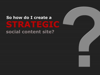 So how do I create a

STRATEGIC
social content site?
 
