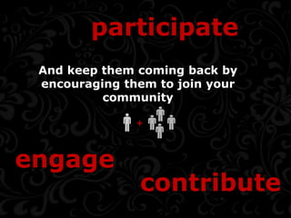participate
 And keep them coming back by
 encouraging them to join your
          community

               +


engage
               contribute
 