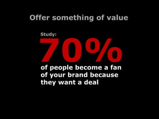Offer something of value




  70%
  Study:




  of people become a fan
  of your brand because
  they want a deal
 