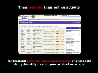 Then monitor their online activity




Understand potential sales opportunities or prospects
   doing due diligence on your product or service
 