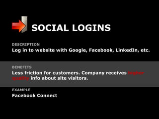SOCIAL LOGINS
DESCRIPTION
Log in to website with Google, Facebook, LinkedIn, etc.


BENEFITS
Less friction for customers. Company receives higher
quality info about site visitors.

EXAMPLE
Facebook Connect
 