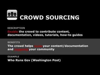 CROWD SOURCING
DESCRIPTION
Enable the crowd to contribute content,
documentation, videos, tutorials, how-to guides

BENEFITS
The crowd helps build your content/documentation
and supports your community

EXAMPLE
Who Runs Gov (Washington Post)
 