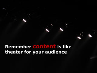 Remember content is like
theater for your audience
 