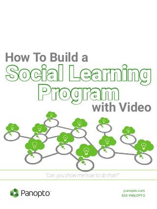 Social Learning
Program
“Can you show me how to do that?”
How To Build a
with Video
TM panopto.com
855-PANOPTO
 