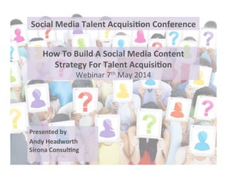 Presented	
  by	
  	
  
Andy	
  Headworth	
  
Sirona	
  Consul6ng	
  
	
  
How	
  To	
  Build	
  A	
  Social	
  Media	
  Content	
  
Strategy	
  For	
  Talent	
  Acquisi6on	
  
Webinar	
  7th	
  May	
  2014!
Social	
  Media	
  Talent	
  Acquisi6on	
  Conference	
  
 