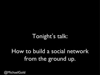 Tonight’s talk:

    How to build a social network
       from the ground up.

@MichaelGold
 
