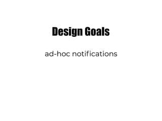 Design Goals
ad-hoc notifications
 