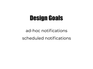 Design Goals
ad-hoc notifications
scheduled notifications
 