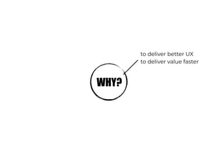 WHY?
to deliver better UX
to deliver value faster
 