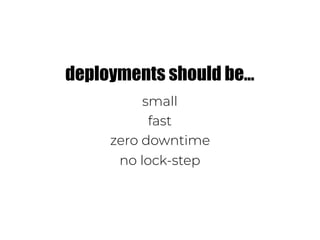small
fast
zero downtime
no lock-step
deployments should be…
 