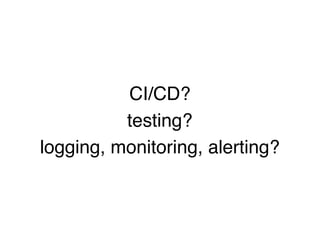 CI/CD?
testing?
logging, monitoring, alerting?
 