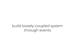 build loosely-coupled system
through events
 
