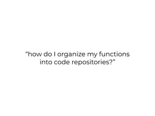 “how do I organize my functions
into code repositories?”
 