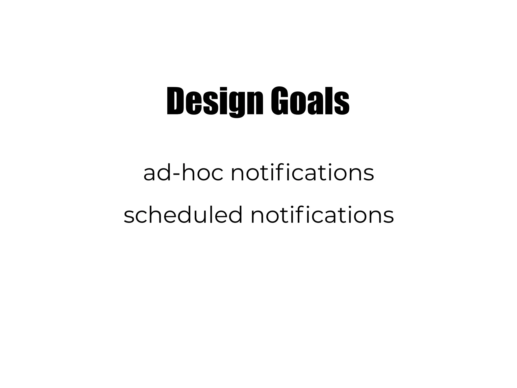 Design Goals
ad-hoc notifications
scheduled notifications
 