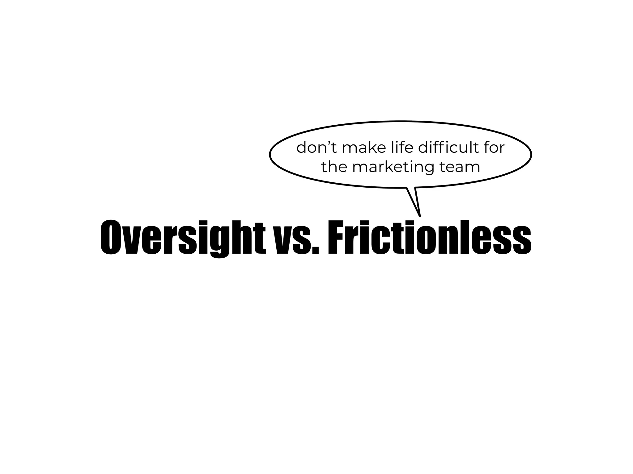 Oversight vs. Frictionless
don’t make life difficult for
the marketing team
 
