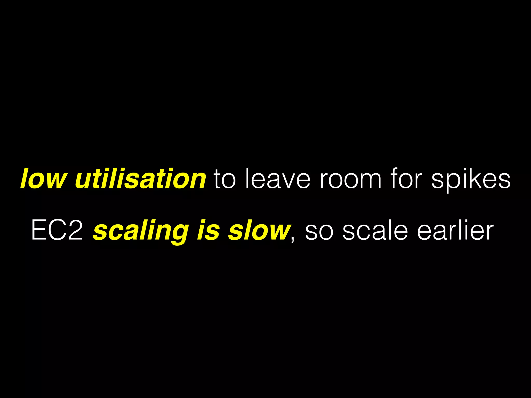 low utilisation to leave room for spikes
EC2 scaling is slow, so scale earlier
 
