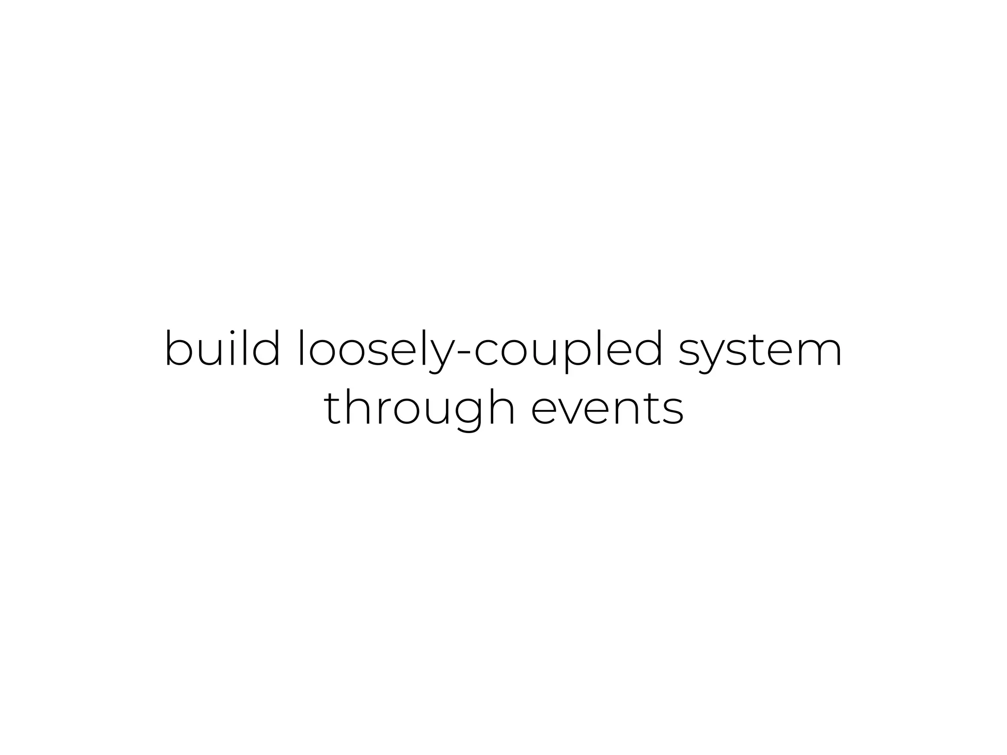 build loosely-coupled system
through events
 