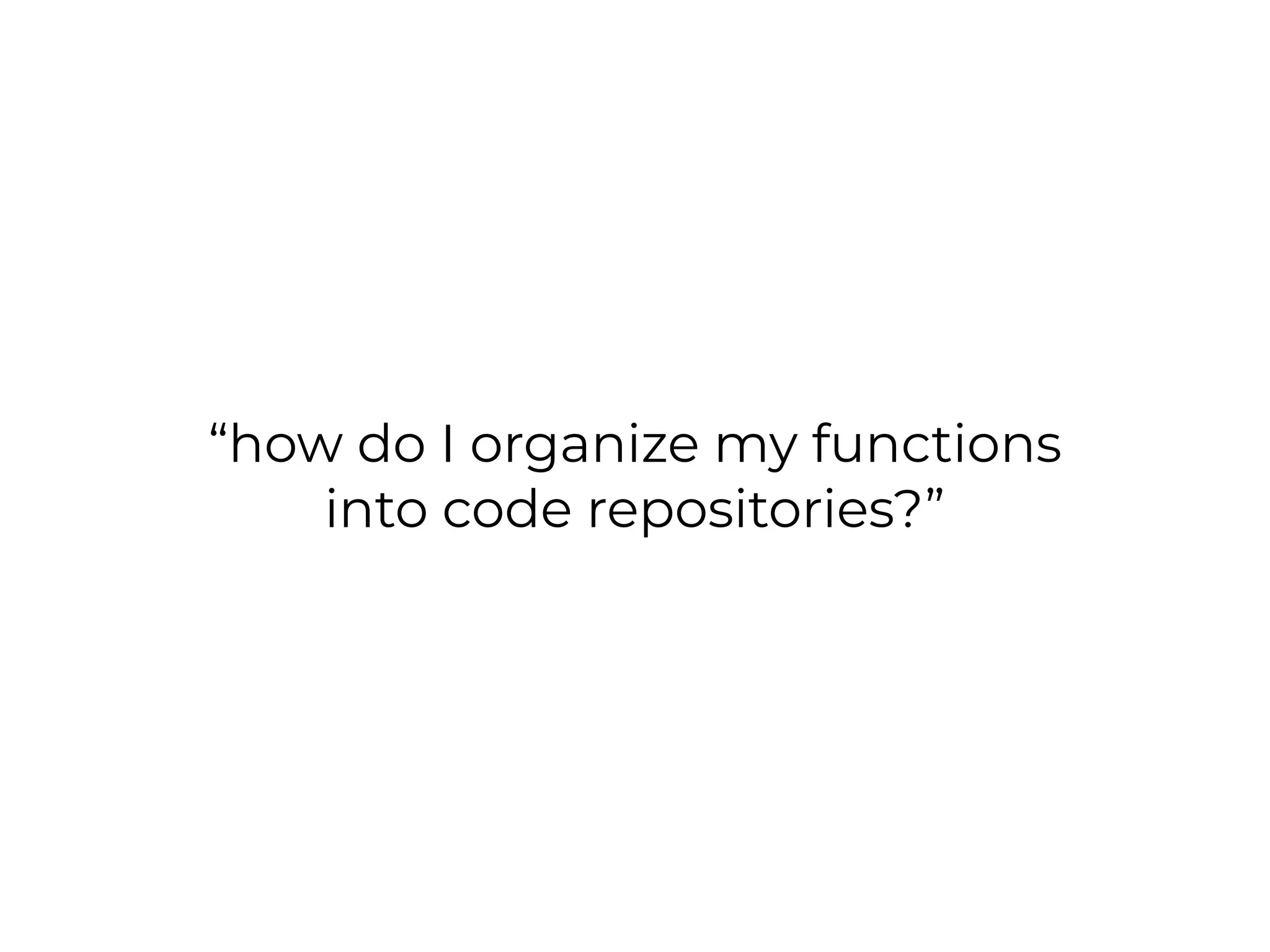 “how do I organize my functions
into code repositories?”
 