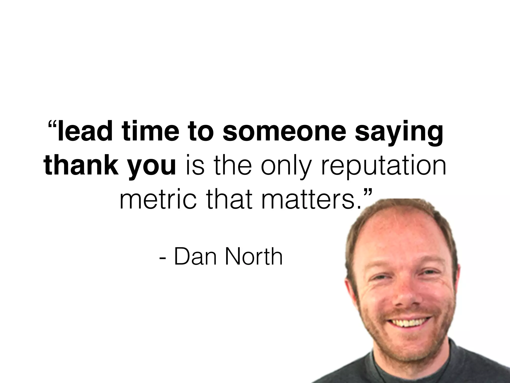 - Dan North
“lead time to someone saying
thank you is the only reputation
metric that matters.”
 