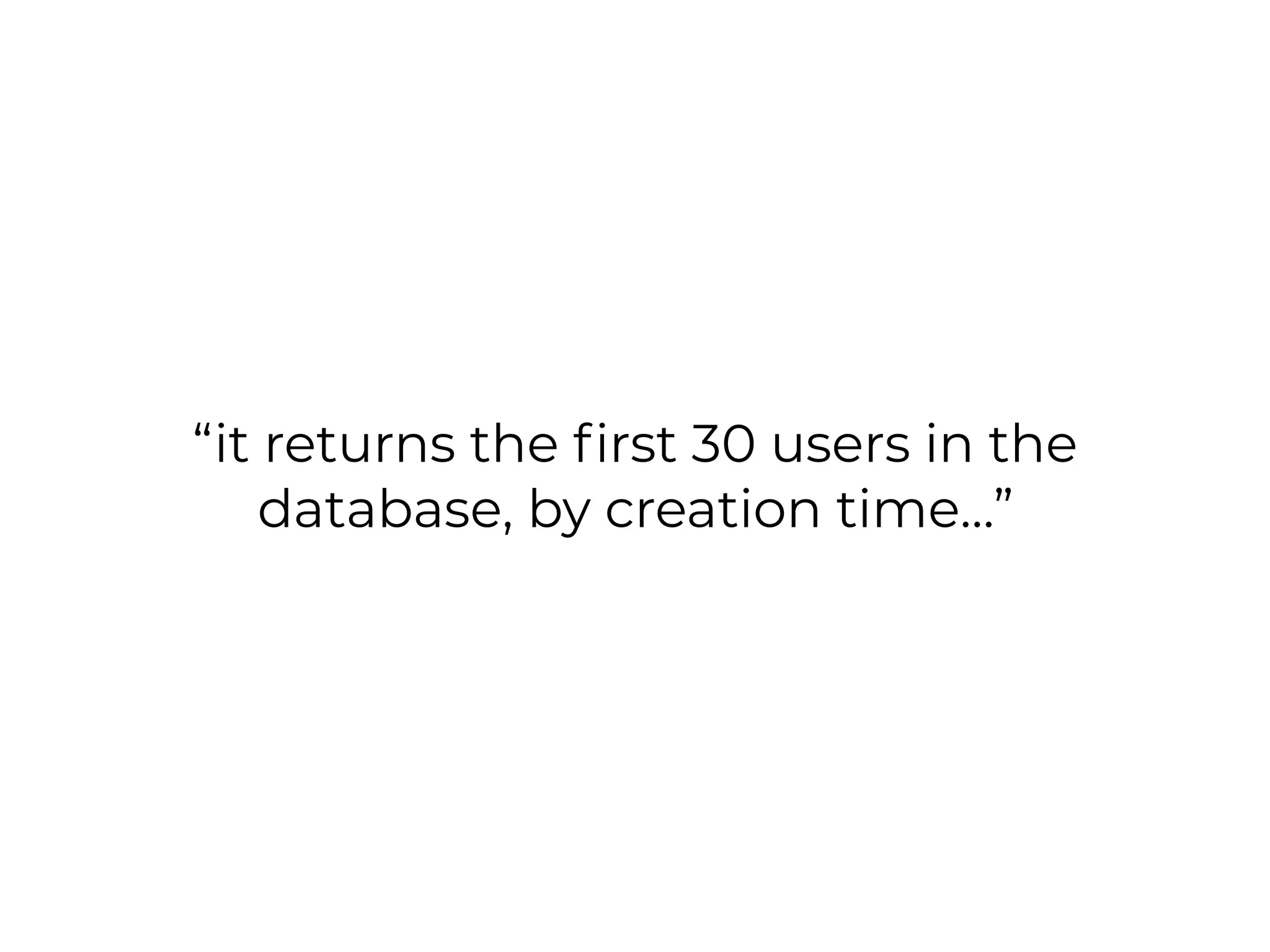 “it returns the ﬁrst 30 users in the
database, by creation time…”
 