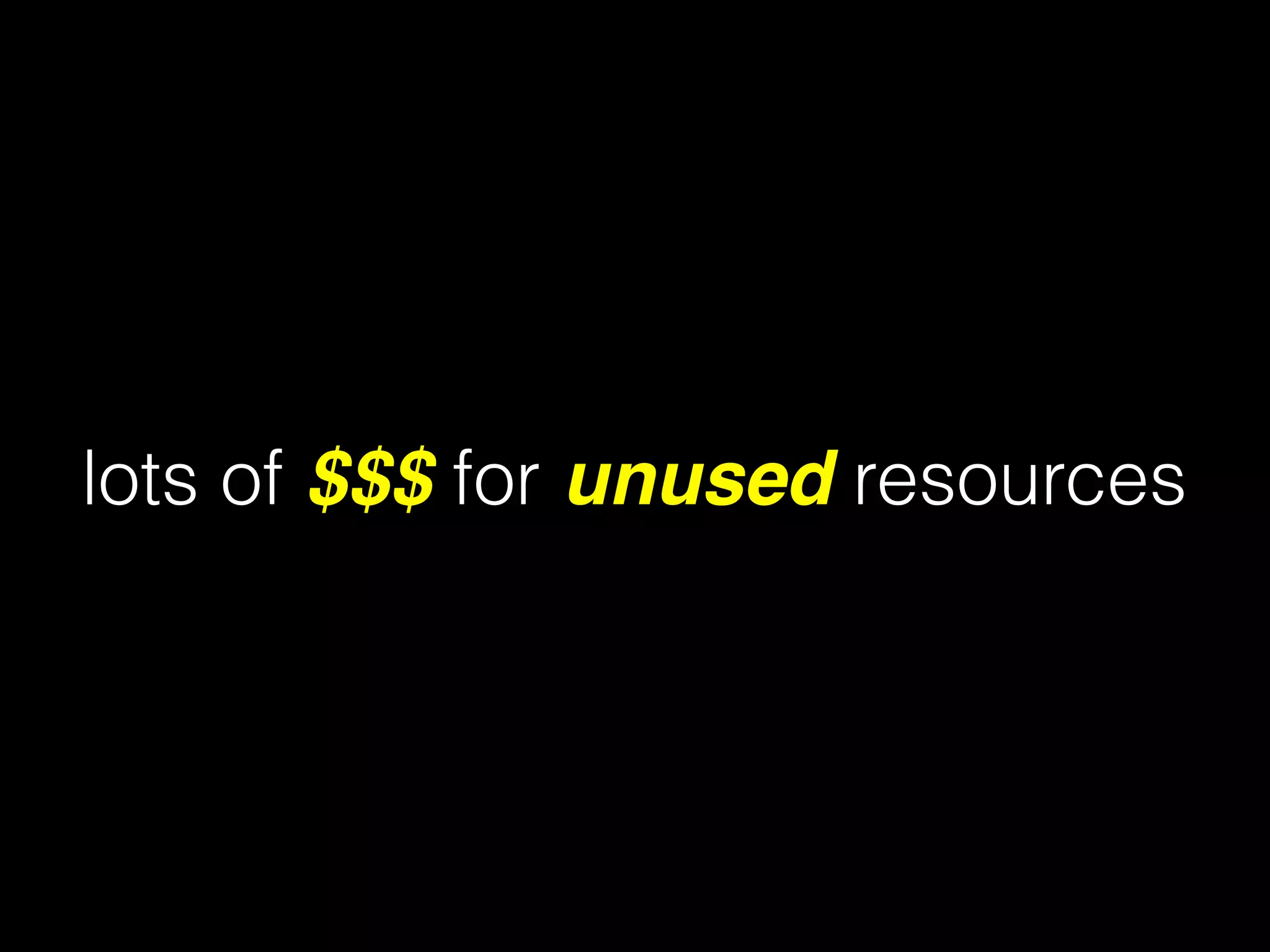 lots of $$$ for unused resources
 