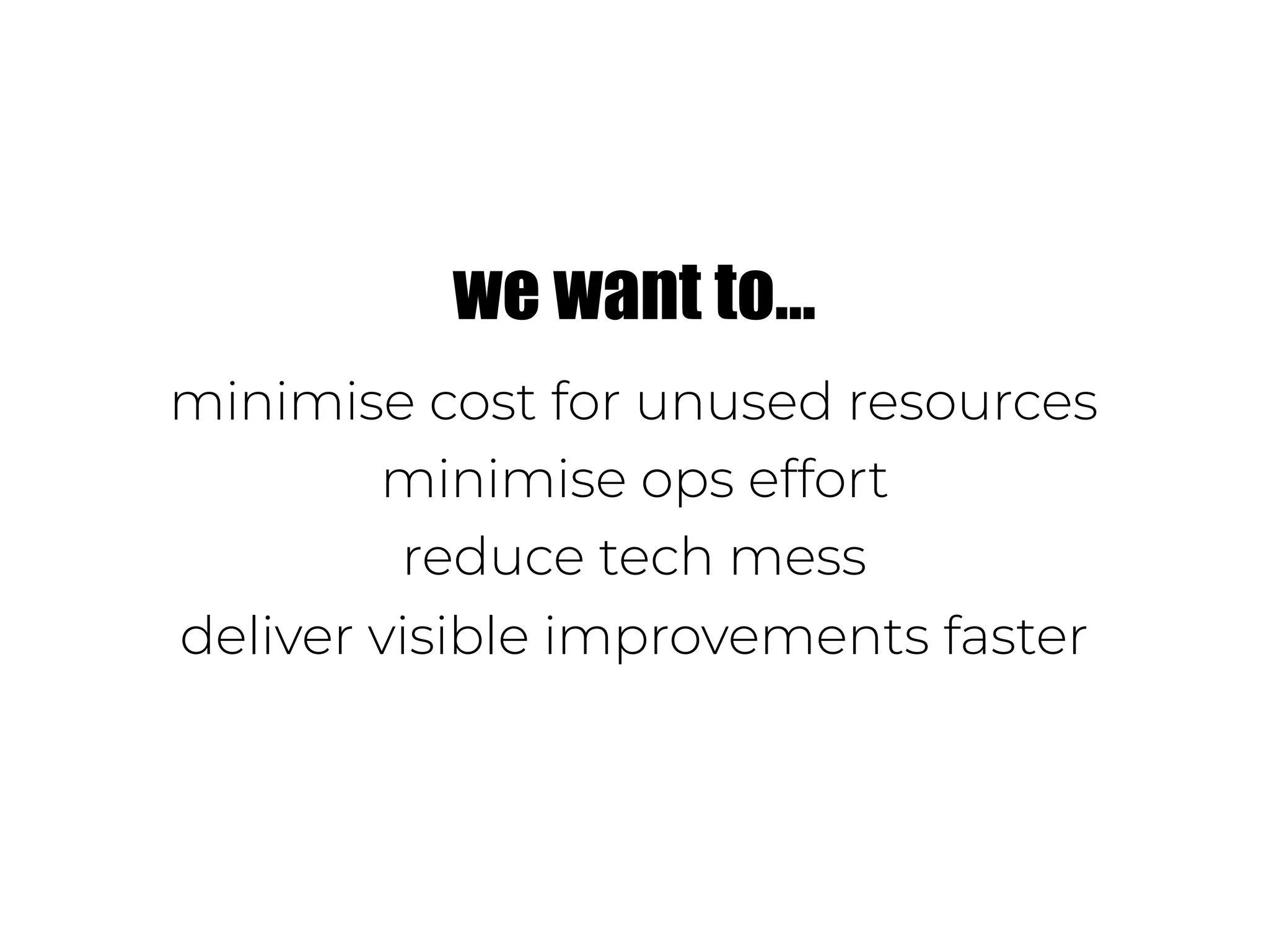 we want to…
minimise cost for unused resources
minimise ops effort
reduce tech mess
deliver visible improvements faster
 