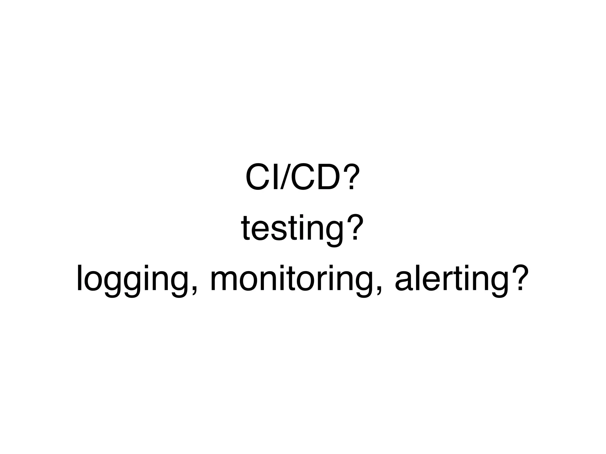 CI/CD?
testing?
logging, monitoring, alerting?
 