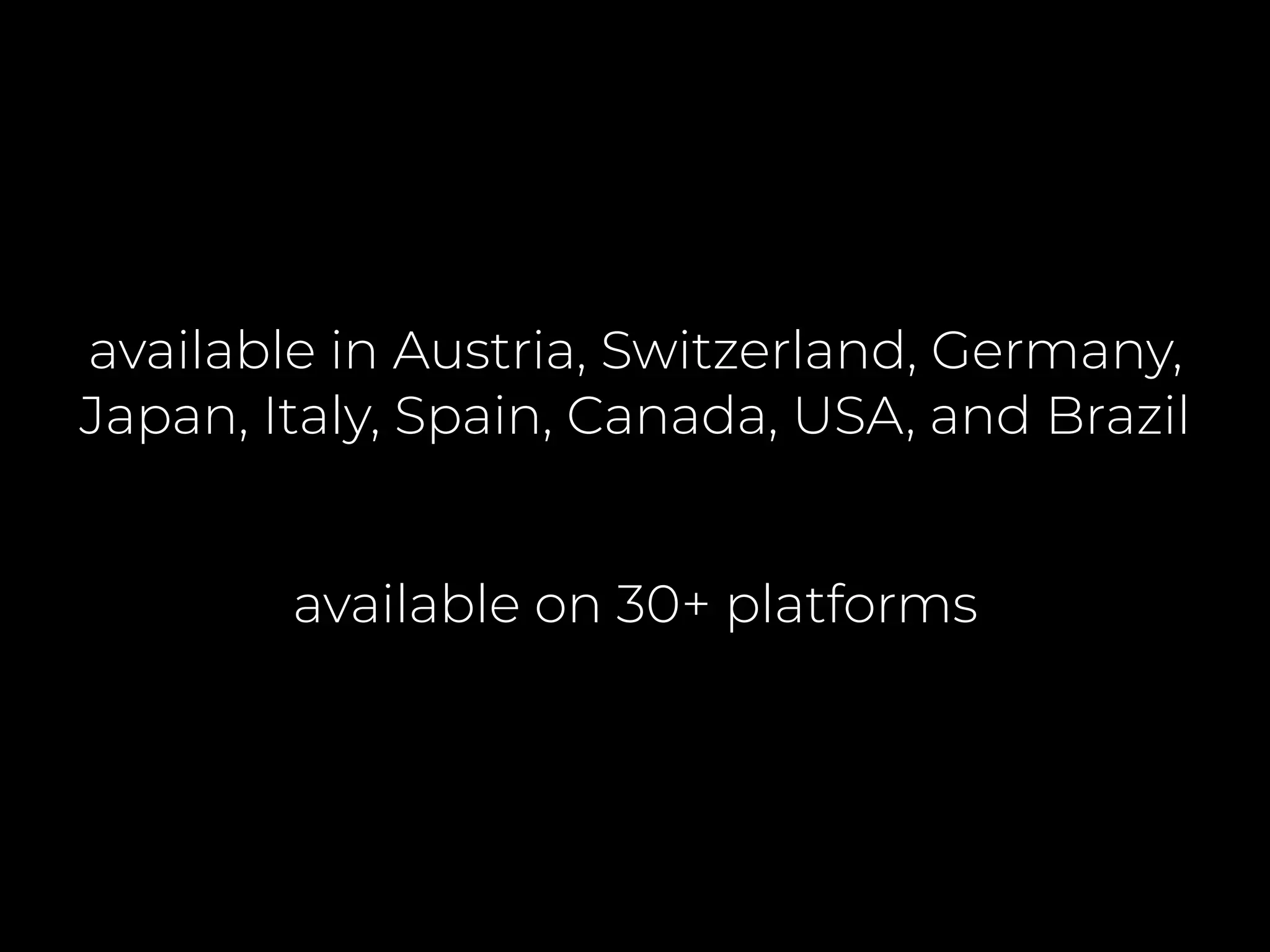 available in Austria, Switzerland, Germany,
Japan, Italy, Spain, Canada, USA, and Brazil
available on 30+ platforms
 