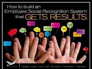 How to build an
Employee Social Recognition System
that
.

GETS RESUL
TS

Australia | Canada | China | India | Latin America | United Kingdom | United States

 