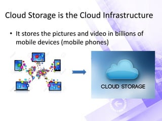 Cloud Storage is the Cloud Infrastructure
• It stores the pictures and video in billions of
mobile devices (mobile phones)
 