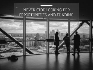 NEVER STOP LOOKING FOR 
OPPORTUNITIES AND FUNDING. 
 