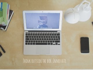 Think outside the box. Innovate. 
 