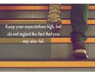 Keep your expectations high, but 
do not regard the fact that you 
may also fail. 
 