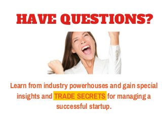 HAVE QUESTIONS? 
Learn from industry powerhouses and gain special 
insights and TRADE SECRETS for managing a 
successful startup. 
 