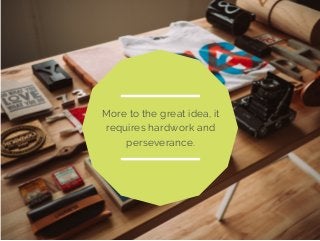 More to the great idea, it 
requires hardwork and 
perseverance. 
 