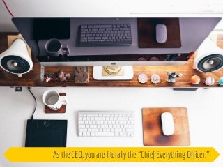 As the CEO, you are literally the “Chief Everything Officer.” 
 