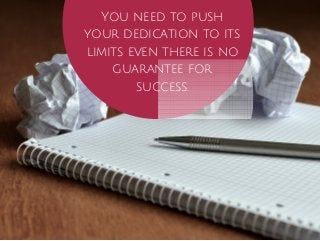 You need to push 
your dedication to its 
limits even there is no 
guarantee for 
success. 
 