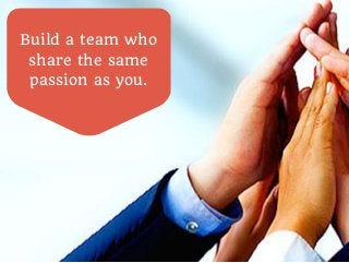 Build a team who 
share the same 
passion as you. 
 