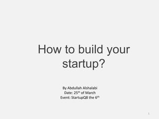 How to build your
startup?
1
By Abdullah Alshalabi
Date: 25th of March
Event: StartupQ8 the 6th
 