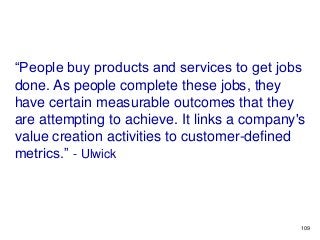 “People buy products and services to get jobs
done. As people complete these jobs, they
have certain measurable outcomes t...