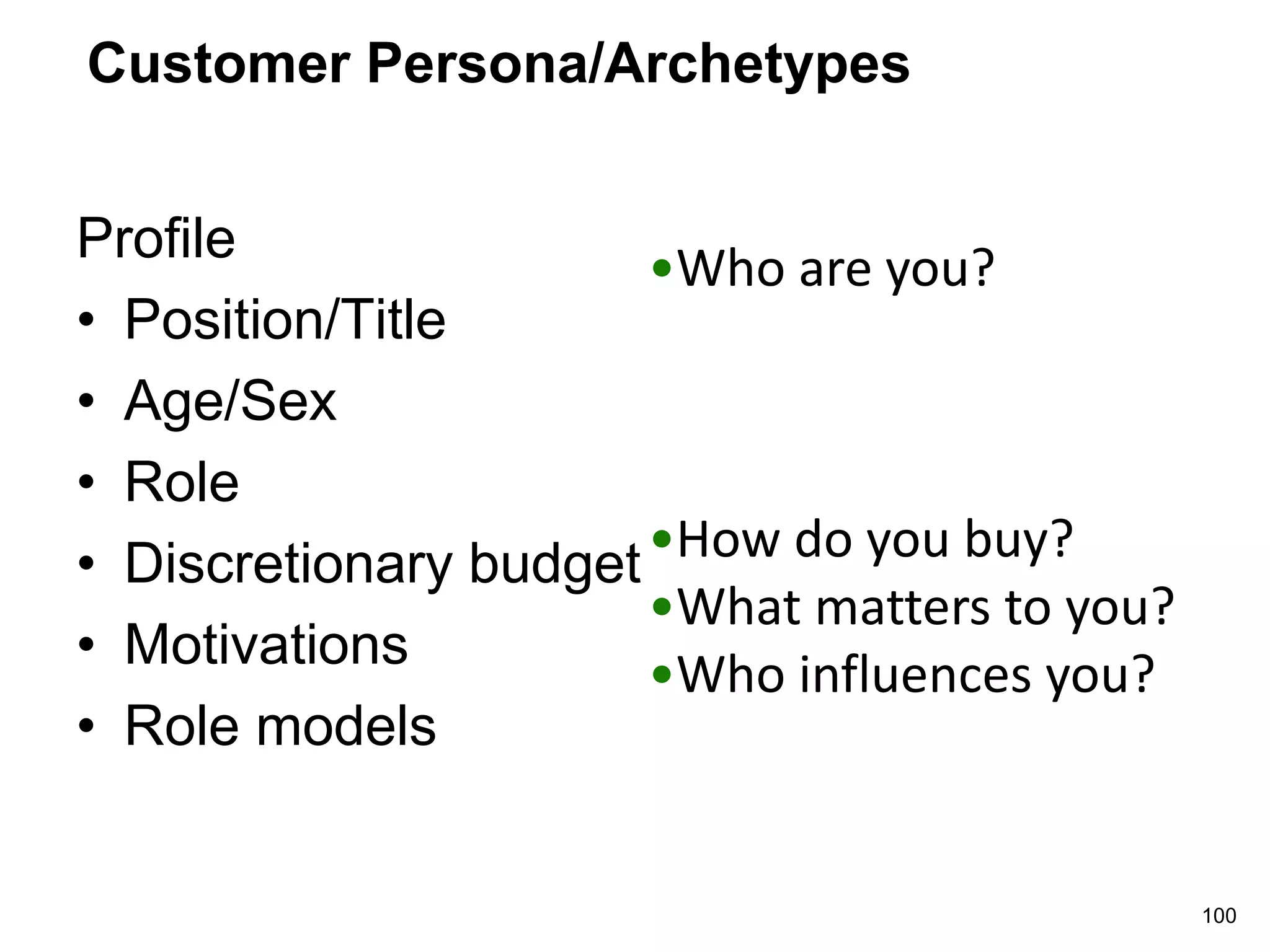 Customer Persona/Archetypes
Profile
• Position/Title
• Age/Sex
• Role
• Discretionary budget
• Motivations
• Role models
100
•Who are you?
•How do you buy?
•What matters to you?
•Who influences you?
 