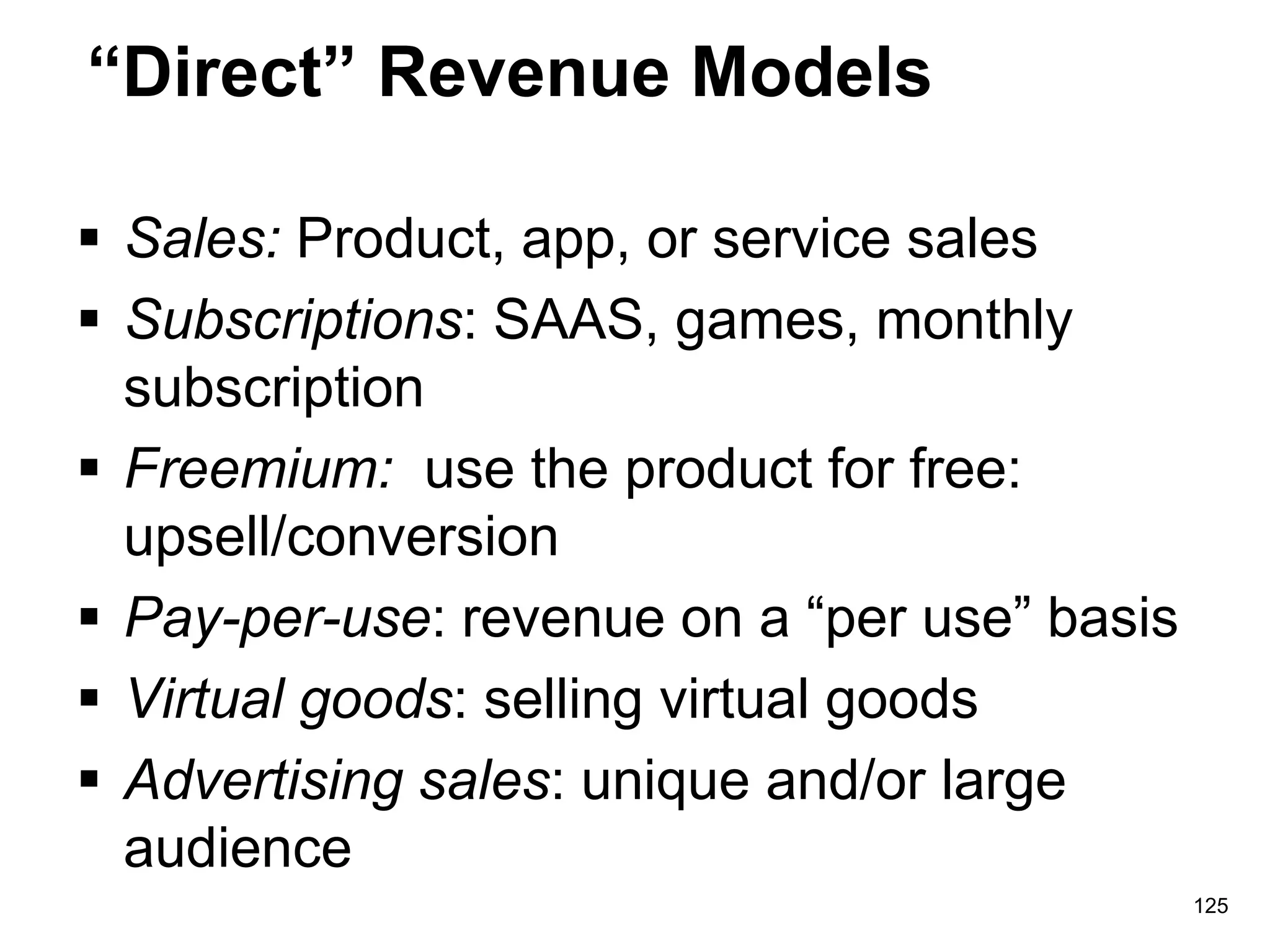 “Direct” Revenue Models
 Sales: Product, app, or service sales
 Subscriptions: SAAS, games, monthly
subscription
 Freemium: use the product for free:
upsell/conversion
 Pay-per-use: revenue on a “per use” basis
 Virtual goods: selling virtual goods
 Advertising sales: unique and/or large
audience
125
 