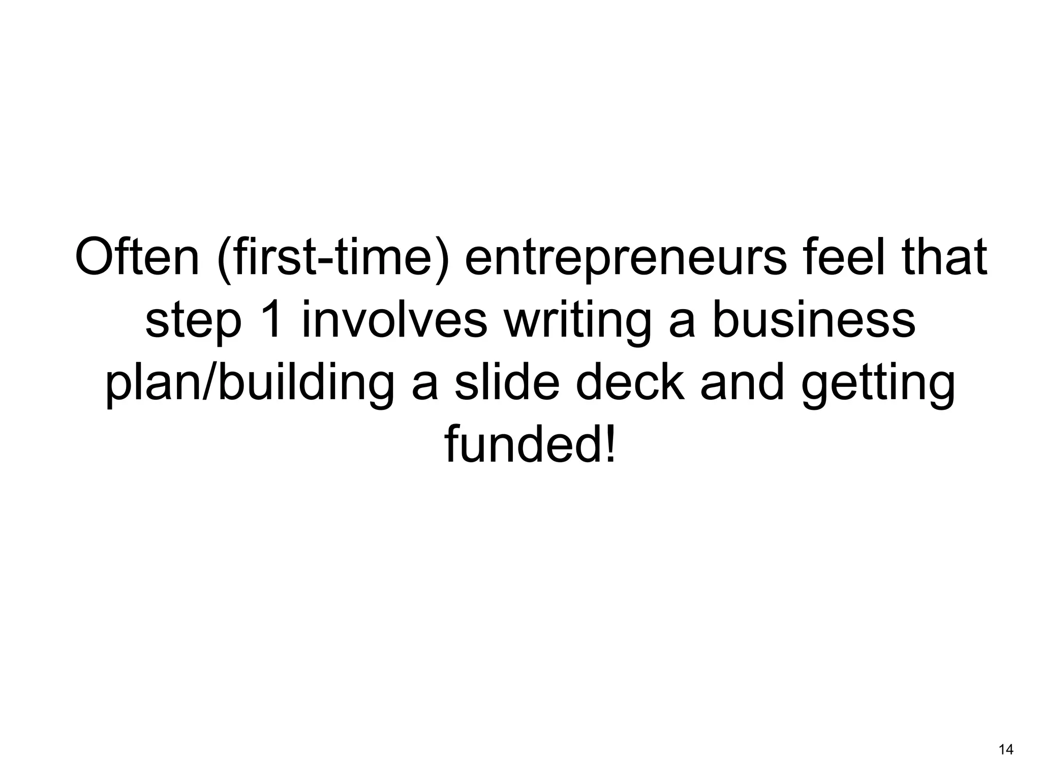 Often (first-time) entrepreneurs feel that
step 1 involves writing a business
plan/building a slide deck and getting
funded!
14
 