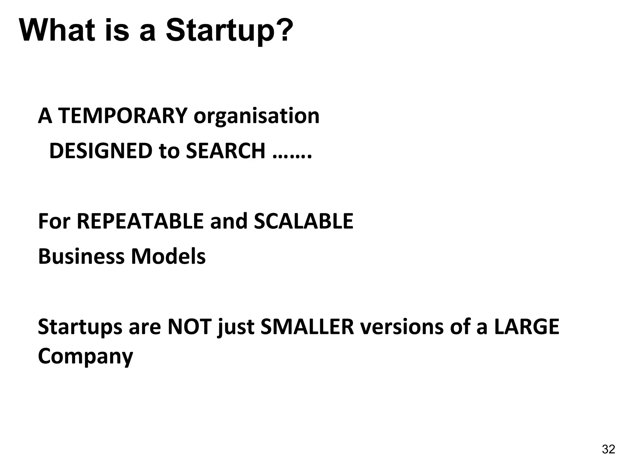 What is a Startup?
A TEMPORARY organisation
DESIGNED to SEARCH …….
For REPEATABLE and SCALABLE
Business Models
Startups are NOT just SMALLER versions of a LARGE
Company
32
 