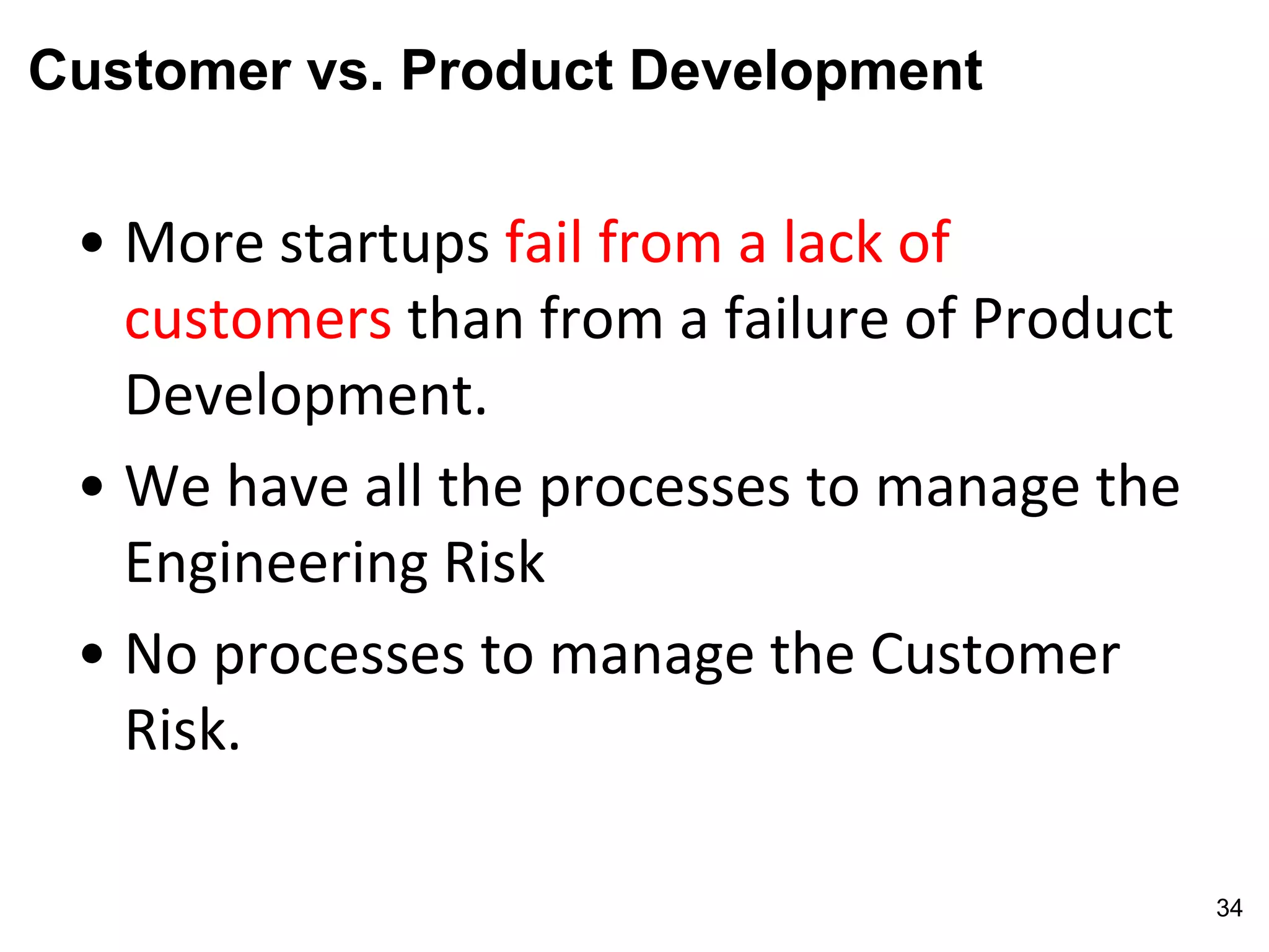 Customer vs. Product Development
• More startups fail from a lack of
customers than from a failure of Product
Development.
• We have all the processes to manage the
Engineering Risk
• No processes to manage the Customer
Risk.
34
 