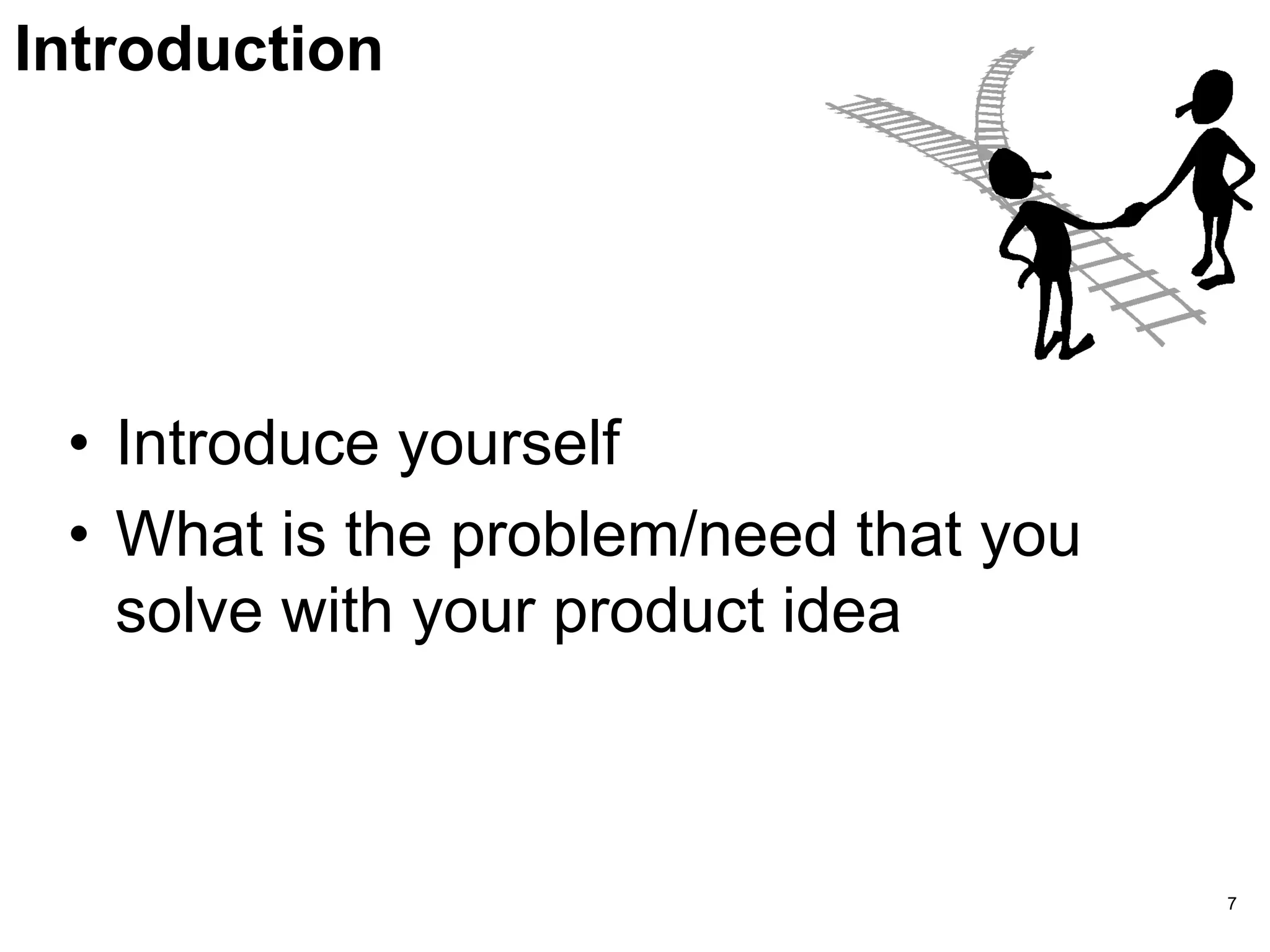 Introduction
• Introduce yourself
• What is the problem/need that you
solve with your product idea
7
 