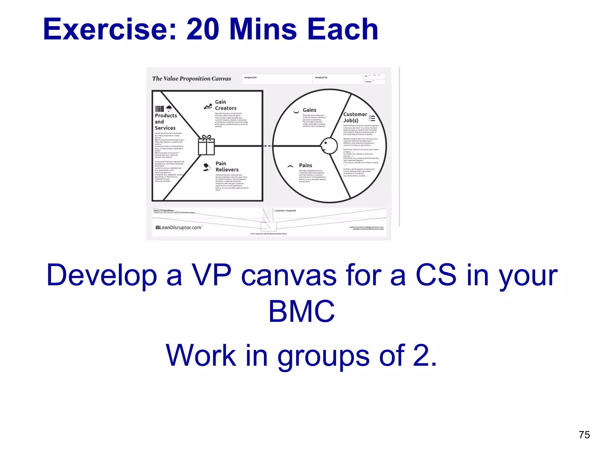 Exercise: 20 Mins Each
Develop a VP canvas for a CS in your
BMC
Work in groups of 2.
75
 