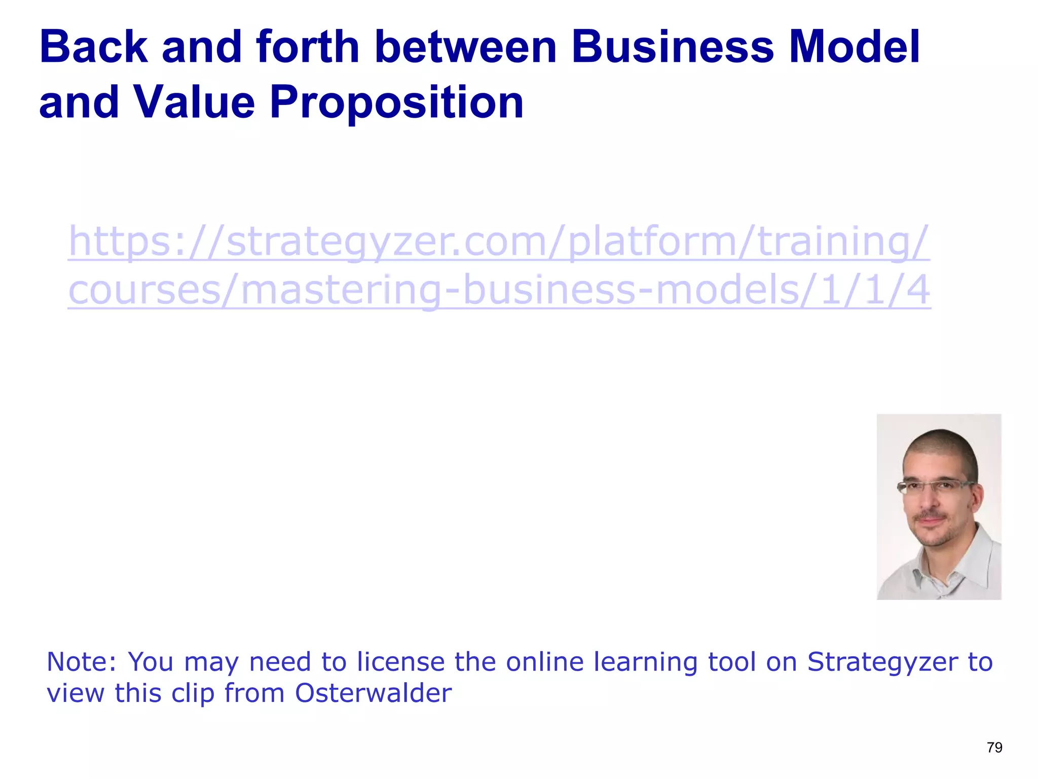 Back and forth between Business Model
and Value Proposition
79
Note: You may need to license the online learning tool on Strategyzer to
view this clip from Osterwalder
https://strategyzer.com/platform/training/
courses/mastering-business-models/1/1/4
 
