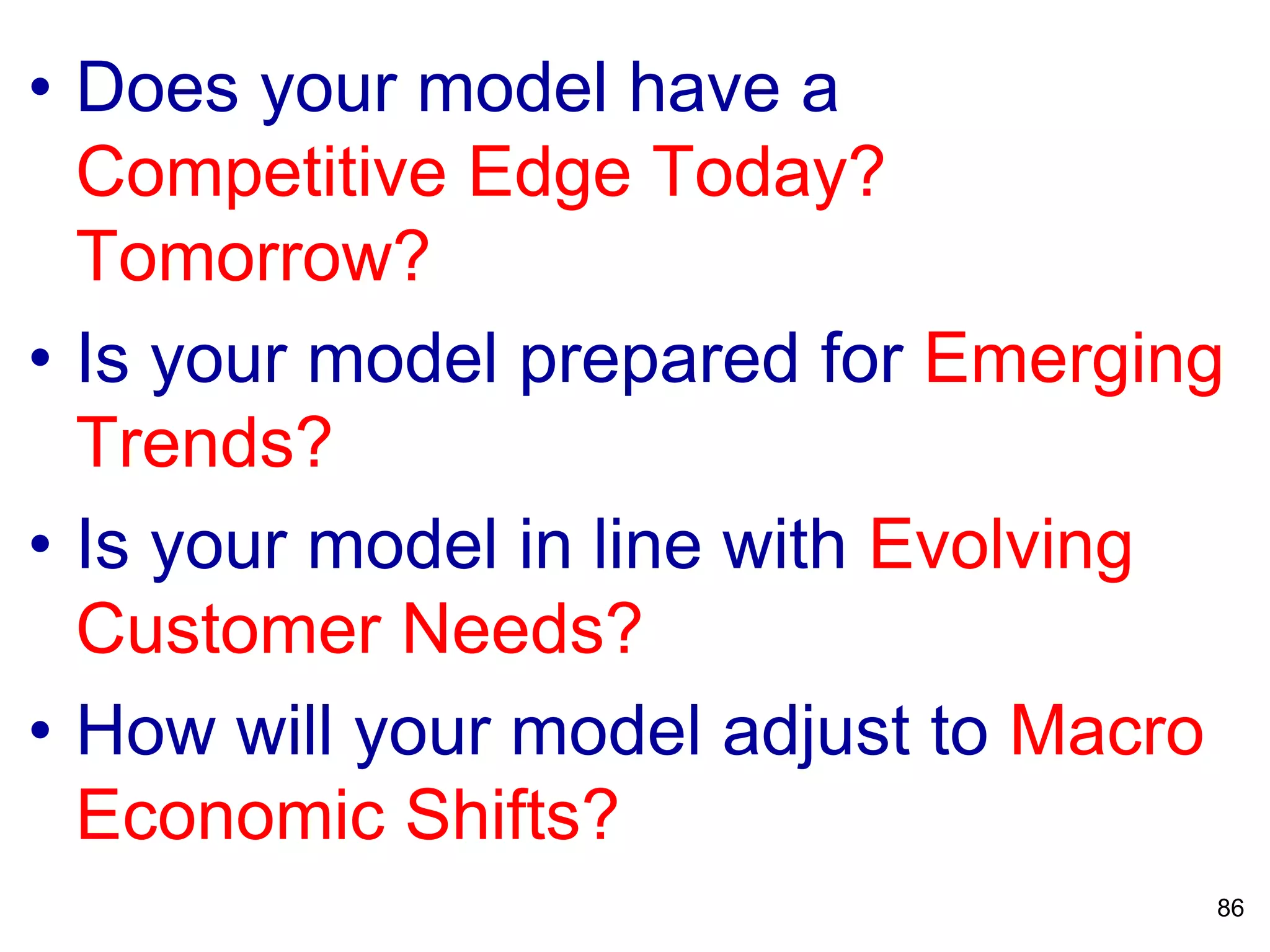• Does your model have a
Competitive Edge Today?
Tomorrow?
• Is your model prepared for Emerging
Trends?
• Is your model in line with Evolving
Customer Needs?
• How will your model adjust to Macro
Economic Shifts?
86
 