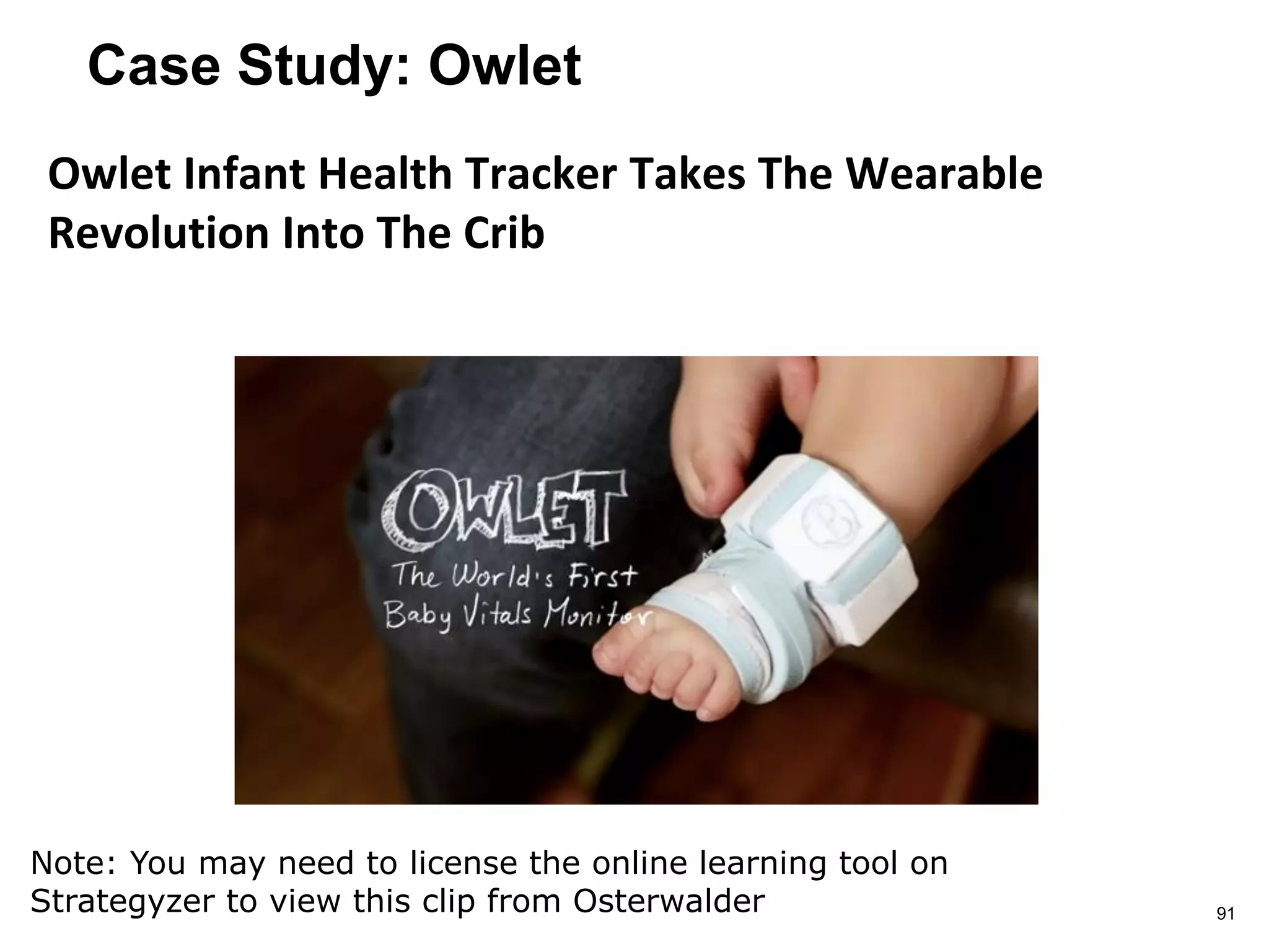 Case Study: Owlet
Owlet Infant Health Tracker Takes The Wearable
Revolution Into The Crib
91
Note: You may need to license the online learning tool on
Strategyzer to view this clip from Osterwalder
 